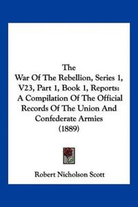 The War Of The Rebellion, Series 1, V23, Part 1, Book 1, Reports