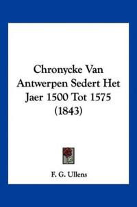 Chronycke Van Antwerpen Sedert Het Jaer 1500 Tot 1575 (1843)