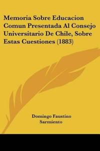 Memoria Sobre Educacion Comun Presentada Al Consejo Universitario De Chile, Sobre Estas Cuestiones (1883)