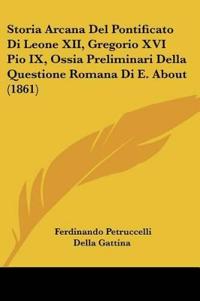 Storia Arcana Del Pontificato Di Leone XII, Gregorio XVI Pio IX, Ossia Preliminari Della Questione Romana Di E. About (1861)