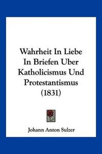 Sulzer, J: Wahrheit In Liebe In Briefen Uber Katholicismus U