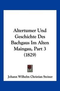 Steiner, J: Altertumer Und Geschichte Des Bachgaus Im Alten