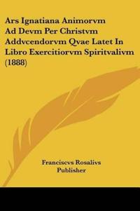 Ars Ignatiana Animorvm Ad Devm Per Christvm Addvcendorvm Qvae Latet In Libro Exercitiorvm Spiritvalivm (1888)