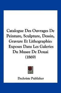 Catalogue Des Ouvrages De Peinture, Sculpture, Dessin, Gravure Et Lithographie