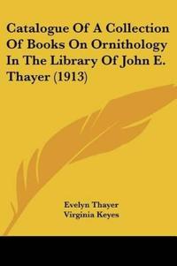 Catalogue Of A Collection Of Books On Ornithology In The Library Of John E. Thayer (1913)