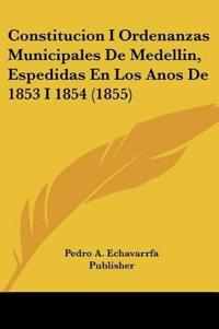 Constitucion I Ordenanzas Municipales De Medellin, Espedidas En Los Anos De 1853 I 1854 (1855)