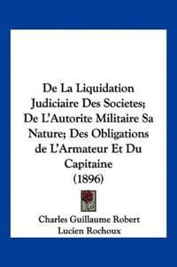 De La Liquidation Judiciaire Des Societes; De L'Autorite Militaire Sa Nature; Des Obligations de L'Armateur Et Du Capitaine (1896)