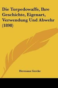 Die Torpedowaffe, Ihre Geschichte, Eigenart, Verwendung Und Abwehr (1898)
