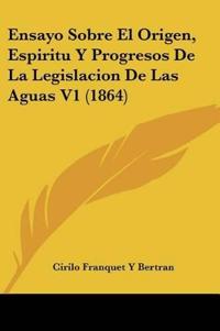 Ensayo Sobre El Origen, Espiritu Y Progresos De La Legislacion De Las Aguas V1 (1864)