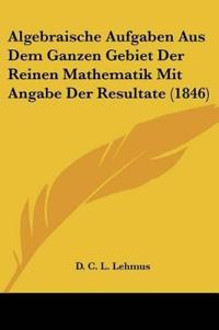 Algebraische Aufgaben Aus Dem Ganzen Gebiet Der Reinen Mathe