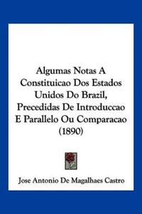 Algumas Notas A Constituicao Dos Estados Unidos Do Brazil, Precedidas De Introduccao E Parallelo Ou Comparacao (1890)