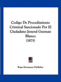 Codigo De Procedimiento Criminal Sancionado Por El Ciudadano Jeneral Guzman Blanco (1875)