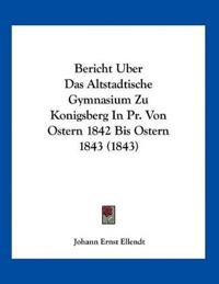 Bericht Uber Das Altstadtische Gymnasium Zu Konigsberg In Pr. Von Ostern 1842 Bis Ostern 1843 (1843)