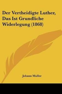 Muller, J: Vertheidigte Luther, Das Ist Grundliche Widerlegu