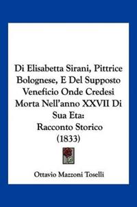 Di Elisabetta Sirani, Pittrice Bolognese, E Del Supposto Veneficio Onde Credesi Morta Nell'anno XXVII Di Sua Eta