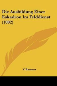 Ratzmer, V: Ausbildung Einer Eskadron Im Felddienst (1882)