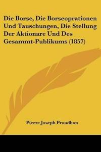 Proudhon, P: Borse, Die Borseoprationen Und Tauschungen, Die