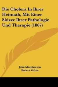 Die Cholera In Ihrer Heimath, Mit Einer Skizze Ihrer Pathologie Und Therapie (1867)