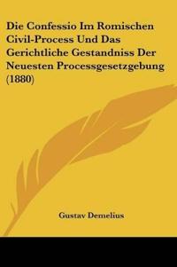 Die Confessio Im Romischen Civil-Process Und Das Gerichtliche Gestandniss Der Neuesten Processgesetzgebung (1880)