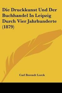 Lorck, C: Druckkunst Und Der Buchhandel In Leipzig Durch Vie