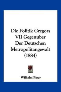Piper, W: Politik Gregors VII Gegenuber Der Deutschen Metrop