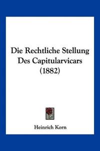 Korn, H: Rechtliche Stellung Des Capitularvicars (1882)