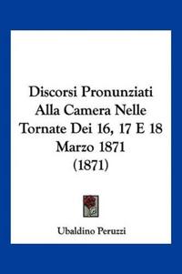 Discorsi Pronunziati Alla Camera Nelle Tornate Dei 16, 17 E 18 Marzo 1871 (1871)