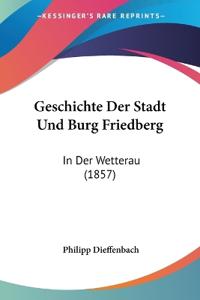 Dieffenbach, P: Geschichte Der Stadt Und Burg Friedberg