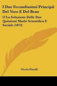 I Due Fecondissimi Principii Del Vero E Del Bene