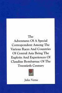 The Adventures of a Special Correspondent Amont the Various Races and Countries of Central Asia Being the Exploits and Experiences of Claudius Bombarnac of the Twentieth Century