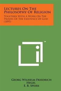 Lectures on the Philosophy of Religion: Together with a Work on the Proofs of the Existence of God (1895)
