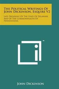 The Political Writings of John Dickinson, Esquire V2: Late President of the State of Delaware and of the Commonwealth of Pennsylvania