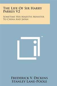 The Life of Sir Harry Parkes V2: Sometime Her Majestys Minister to China and Japan