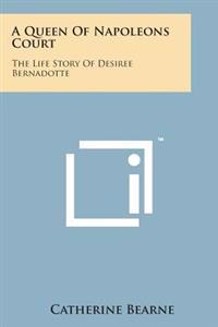 A Queen of Napoleons Court: The Life Story of Desiree Bernadotte