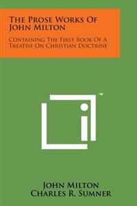 The Prose Works of John Milton: Containing the First Book of a Treatise on Christian Doctrine
