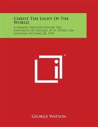 Christ The Light Of The World: A Sermon Preached Before The University Of Oxford, At St. Peter's, On Saturday, October 28. 1749