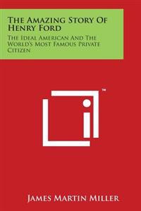 The Amazing Story Of Henry Ford: The Ideal American And The World's Most Famous Private Citizen