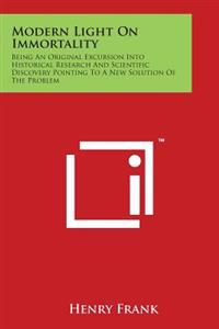 Modern Light On Immortality: Being An Original Excursion Into Historical Research And Scientific Discovery Pointing To A New Solution Of The Proble
