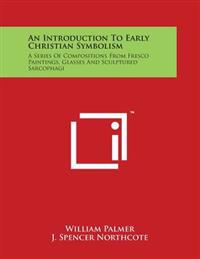 An Introduction To Early Christian Symbolism: A Series Of Compositions From Fresco Paintings, Glasses And Sculptured Sarcophagi