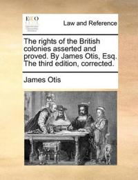 The Rights of the British Colonies Asserted and Proved. by James Otis, Esq. the Third Edition, Corrected.