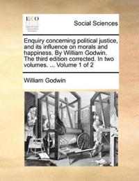 Enquiry concerning political justice, and its influence on morals and happiness. By William Godwin. The third edition corrected. In two volumes. ... Volume 1 of 2