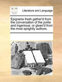 Epigrams Fresh Gather'd from the Conversation of the Polite and Ingenious