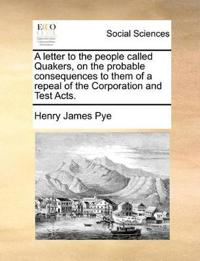 A Letter to the People Called Quakers, on the Probable Consequences to Them of a Repeal of the Corporation and Test Acts.