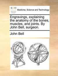Engravings, Explaining the Anatomy of the Bones, Muscles, and Joints. by John Bell, Surgeon.