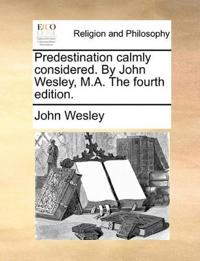 Predestination Calmly Considered. by John Wesley, M.A. the Fourth Edition.