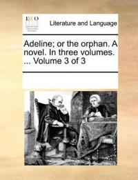 Adeline; Or the Orphan. a Novel. in Three Volumes. ... Volume 3 of 3