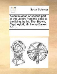 A Continuation or Second Part of the Letters from the Dead to the Living, by Mr. Tho. Brown, Capt. Ayloff, Mr. Henry Barker, &C. ...