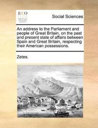 An Address to the Parliament and People of Great Britain, on the Past and Present State of Affairs Between Spain and Great Britain, Respecting Their American Possessions.