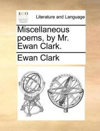 Miscellaneous Poems, by Mr. Ewan Clark.