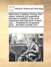 Warm Beer, a Treatise. Proving, from Reason, Authority and Experience, That Beer So Qualify'd, Is Far More Wholesome Than That Which Is Drank Cold. ... Published for the General Good ... by Martin Grindal, M.D.